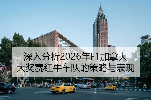深入分析2026年F1加拿大大奖赛红牛车队的策略与表现
