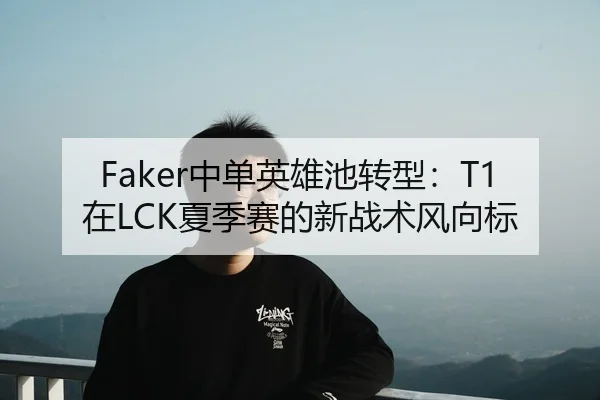 Faker中单英雄池转型：T1在LCK夏季赛的新战术风向标