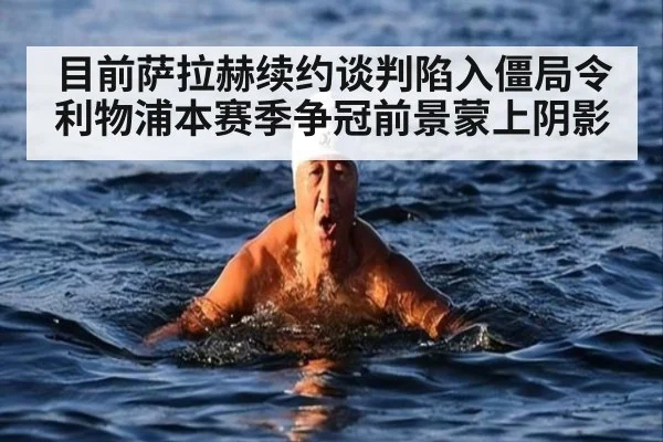 目前萨拉赫续约谈判陷入僵局令利物浦本赛季争冠前景蒙上阴影