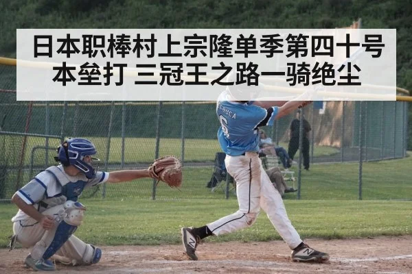 日本职棒村上宗隆单季第四十号本垒打 三冠王之路一骑绝尘