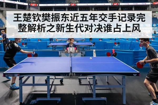 王楚钦樊振东近五年交手记录完整解析之新生代对决谁占上风