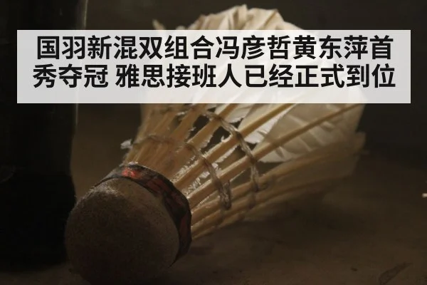 国羽新混双组合冯彦哲黄东萍首秀夺冠 雅思接班人已经正式到位