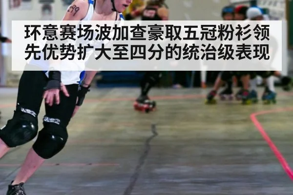 环意赛场波加查豪取五冠粉衫领先优势扩大至四分的统治级表现