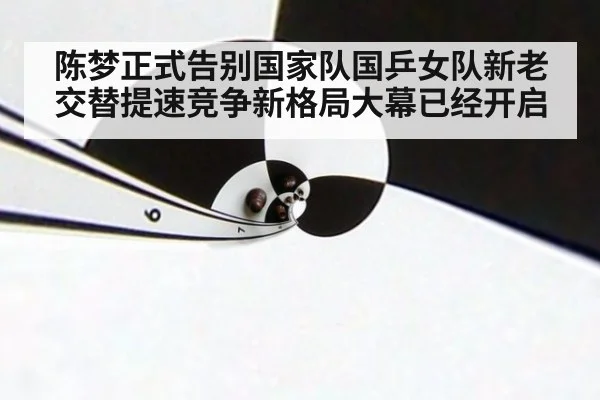 陈梦正式告别国家队国乒女队新老交替提速竞争新格局大幕已经开启