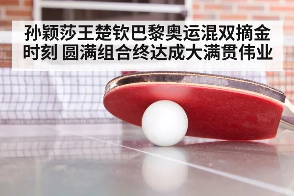孙颖莎王楚钦巴黎奥运混双摘金时刻 圆满组合终达成大满贯伟业